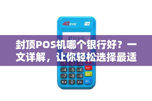 封顶POS机哪个银行好？一文详解，让你轻松选择最适合的POS机