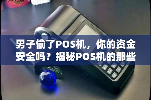 男子偷了POS机，你的资金安全吗？揭秘POS机的那些事儿