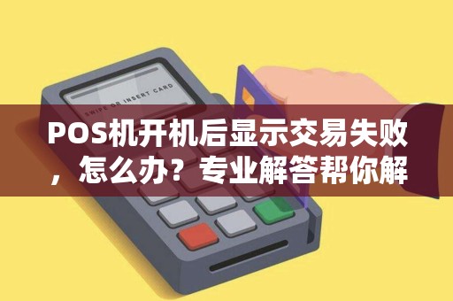 POS机开机后显示交易失败，怎么办？专业解答帮你解决问题！