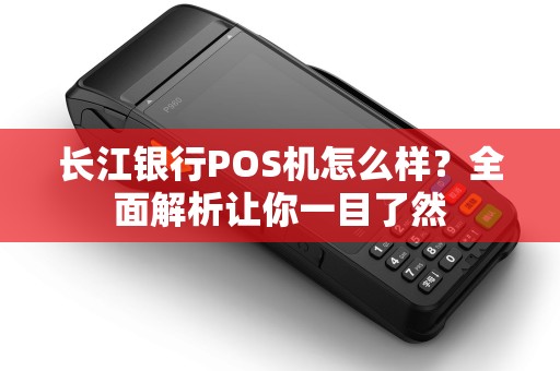 长江银行POS机怎么样？全面解析让你一目了然