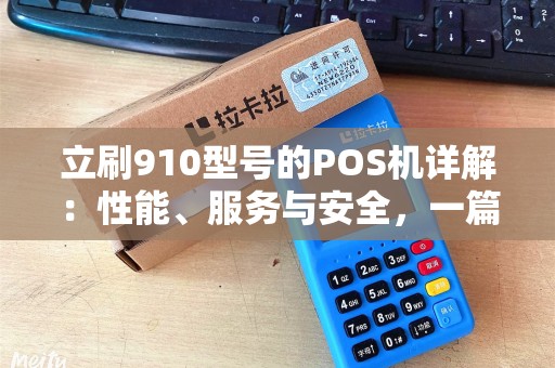 立刷910型号的POS机详解：性能、服务与安全，一篇文章让您全面了解