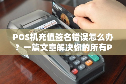 POS机充值签名错误怎么办？一篇文章解决你的所有POS机问题