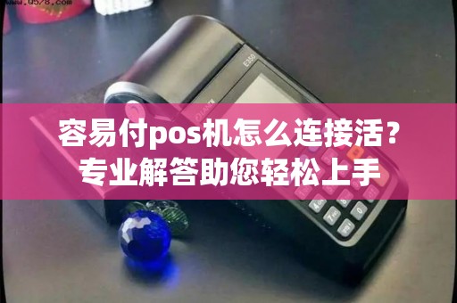 容易付pos机怎么连接活？专业解答助您轻松上手