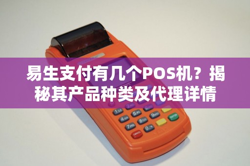 易生支付有几个POS机？揭秘其产品种类及代理详情