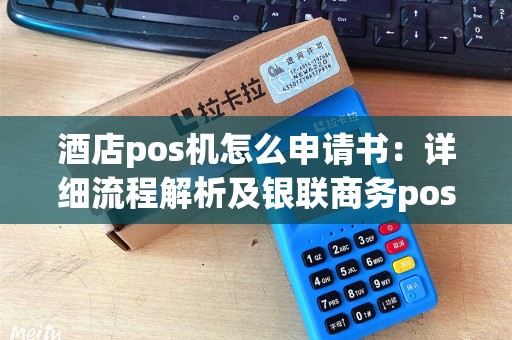 酒店pos机怎么申请书：详细流程解析及银联商务pos机费率介绍