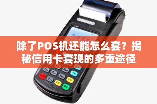 除了POS机还能怎么套？揭秘信用卡套现的多重途径