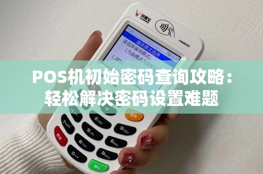POS机初始密码查询攻略：轻松解决密码设置难题