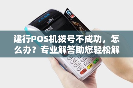 建行POS机拨号不成功，怎么办？专业解答助您轻松解决