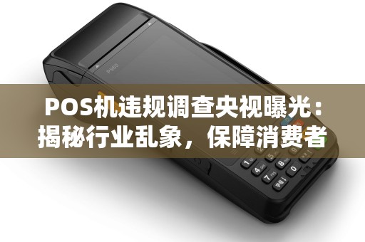 POS机违规调查央视曝光：揭秘行业乱象，保障消费者权益