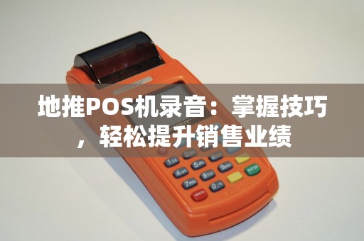 地推POS机录音：掌握技巧，轻松提升销售业绩