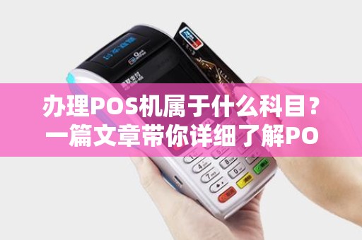 办理POS机属于什么科目？一篇文章带你详细了解POS机的相关知识