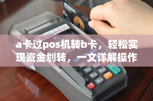 a卡过pos机转b卡，轻松实现资金划转，一文详解操作流程及卡片差异