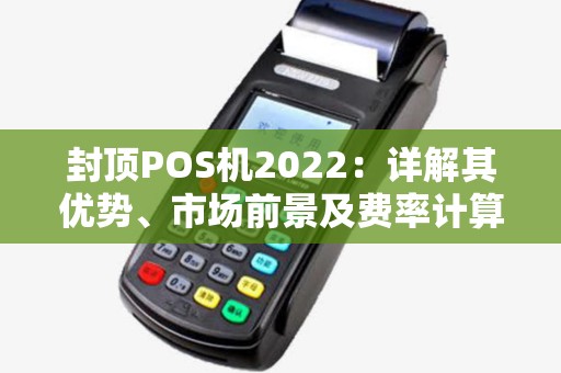 封顶POS机2022：详解其优势、市场前景及费率计算