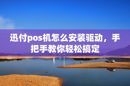 迅付pos机怎么安装驱动，手把手教你轻松搞定