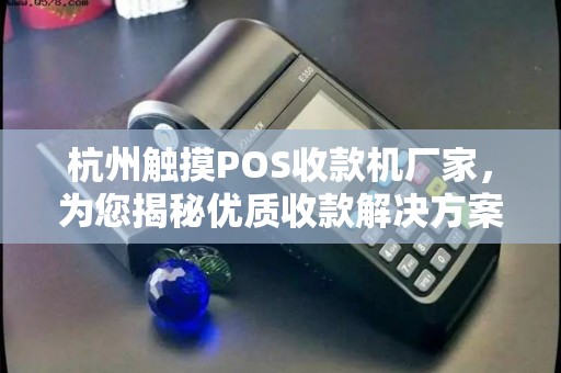 杭州触摸POS收款机厂家，为您揭秘优质收款解决方案
