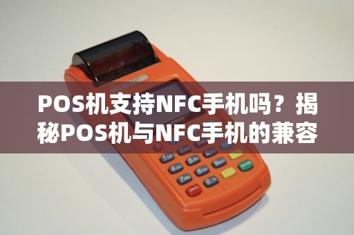 POS机支持NFC手机吗？揭秘POS机与NFC手机的兼容性