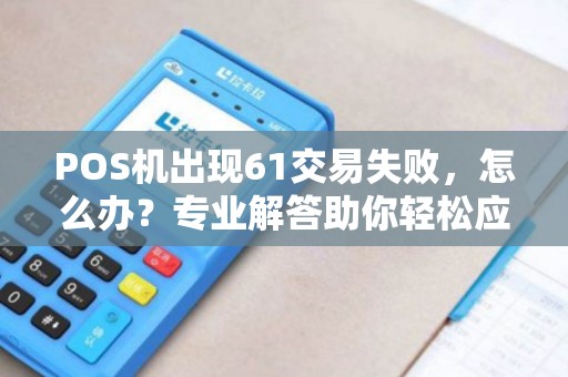 POS机出现61交易失败，怎么办？专业解答助你轻松应对