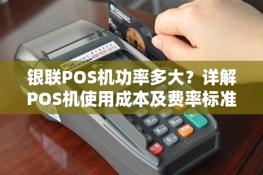 银联POS机功率多大？详解POS机使用成本及费率标准