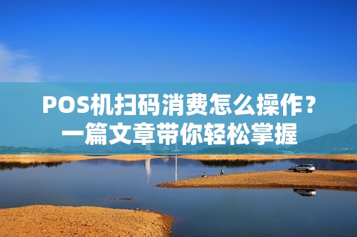 POS机扫码消费怎么操作？一篇文章带你轻松掌握