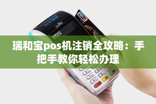 瑞和宝pos机注销全攻略：手把手教你轻松办理