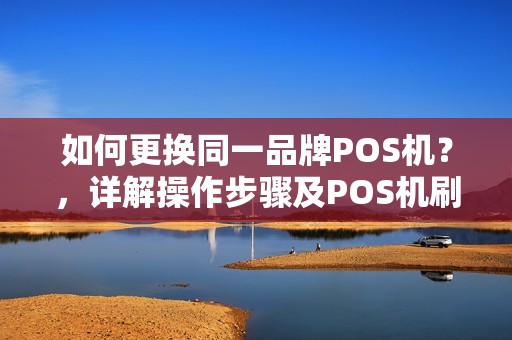如何更换同一品牌POS机？，详解操作步骤及POS机刷卡凭证法律效力