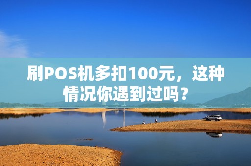 刷POS机多扣100元，这种情况你遇到过吗？