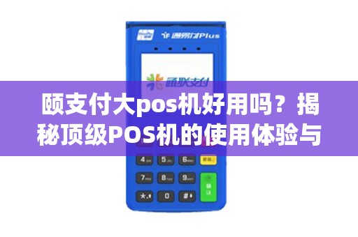颐支付大pos机好用吗？揭秘顶级POS机的使用体验与行业排行
