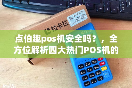 点伯趣pos机安全吗？，全方位解析四大热门POS机的安全性
