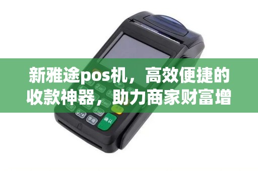 新雅途pos机，高效便捷的收款神器，助力商家财富增长