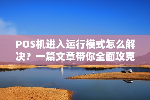 POS机进入运行模式怎么解决？一篇文章带你全面攻克常见故障