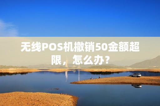 无线POS机撤销50金额超限，怎么办？