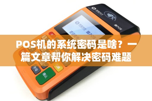 POS机的系统密码是啥？一篇文章帮你解决密码难题