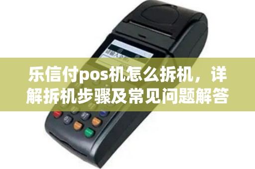 乐信付pos机怎么拆机，详解拆机步骤及常见问题解答