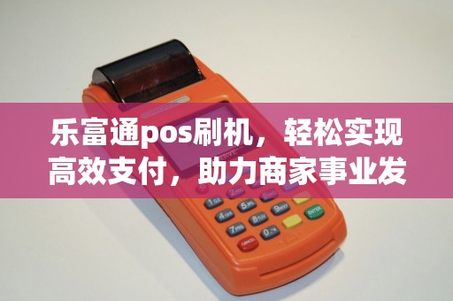 乐富通pos刷机，轻松实现高效支付，助力商家事业发展