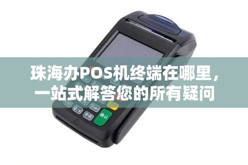 珠海办POS机终端在哪里，一站式解答您的所有疑问