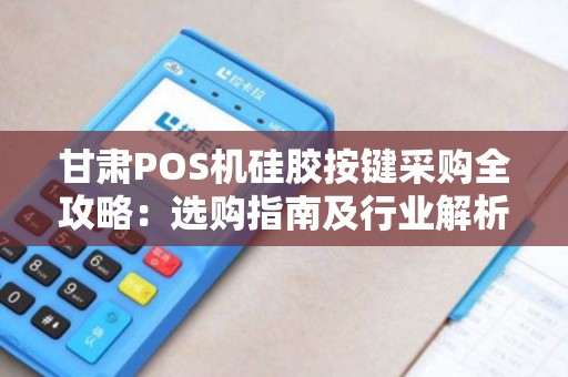 甘肃POS机硅胶按键采购全攻略：选购指南及行业解析