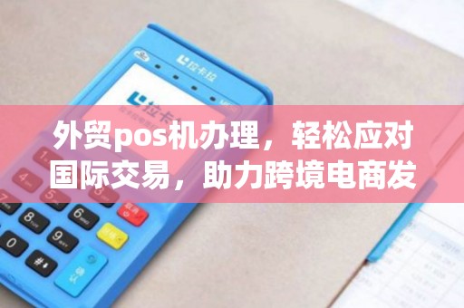 外贸pos机办理，轻松应对国际交易，助力跨境电商发展