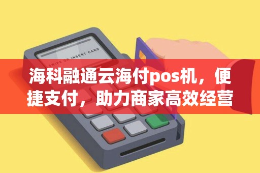 海科融通云海付pos机，便捷支付，助力商家高效经营