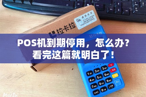 POS机到期停用，怎么办？看完这篇就明白了！