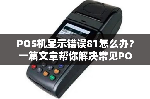 POS机显示错误81怎么办？一篇文章帮你解决常见POS机问题
