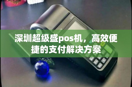 深圳超级盛pos机，高效便捷的支付解决方案