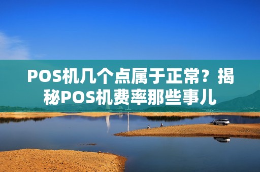 POS机几个点属于正常？揭秘POS机费率那些事儿