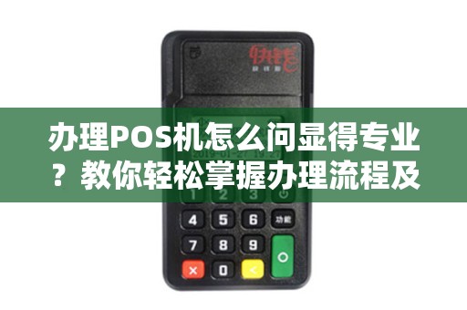 办理POS机怎么问显得专业？教你轻松掌握办理流程及注意事项