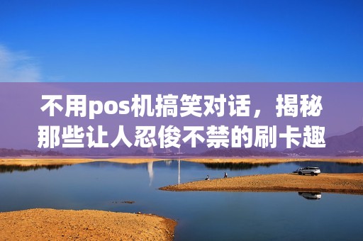 不用pos机搞笑对话，揭秘那些让人忍俊不禁的刷卡趣事