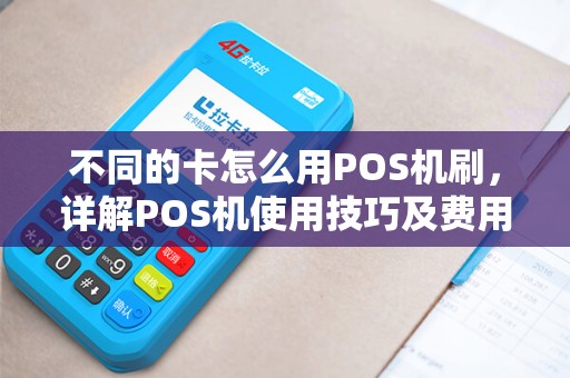 不同的卡怎么用POS机刷，详解POS机使用技巧及费用问题
