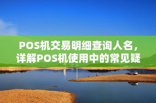 POS机交易明细查询人名，详解POS机使用中的常见疑问