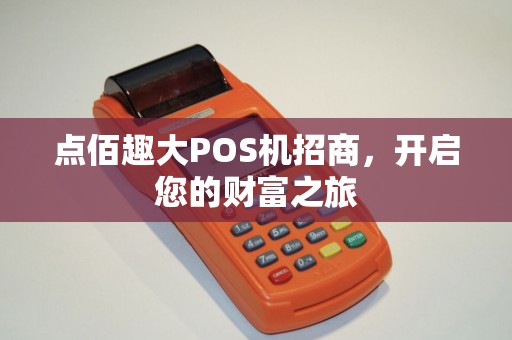 点佰趣大POS机招商，开启您的财富之旅