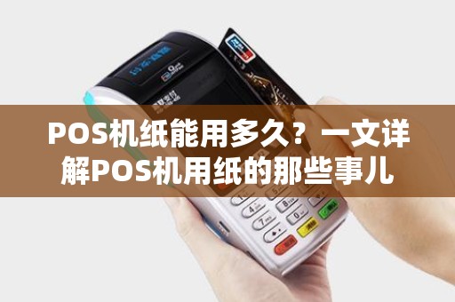 POS机纸能用多久？一文详解POS机用纸的那些事儿
