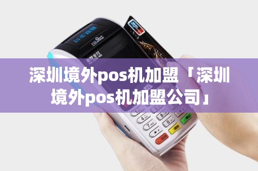 深圳境外pos机加盟「深圳境外pos机加盟公司」