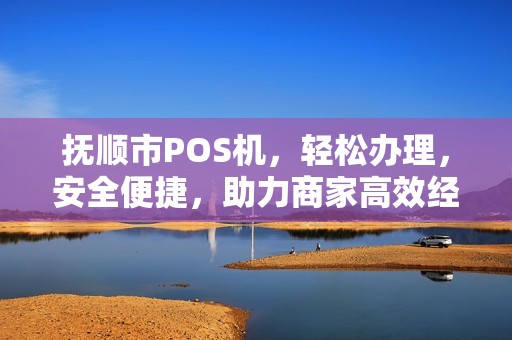 抚顺市POS机，轻松办理，安全便捷，助力商家高效经营